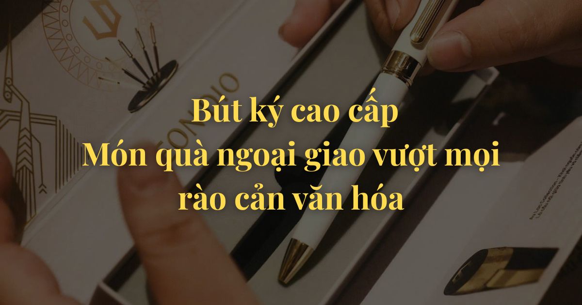 Bút ký cao cấp- Món quà ngoại giao vượt mọi rào cản văn hóa