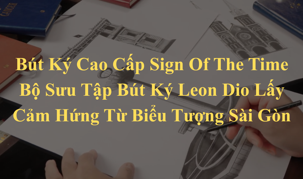 Bút Ký Cao Cấp Sign Of The Time – Bộ Sưu Tập Bút Ký Leon Dio Lấy Cảm Hứng Từ Biểu Tượng Sài Gòn