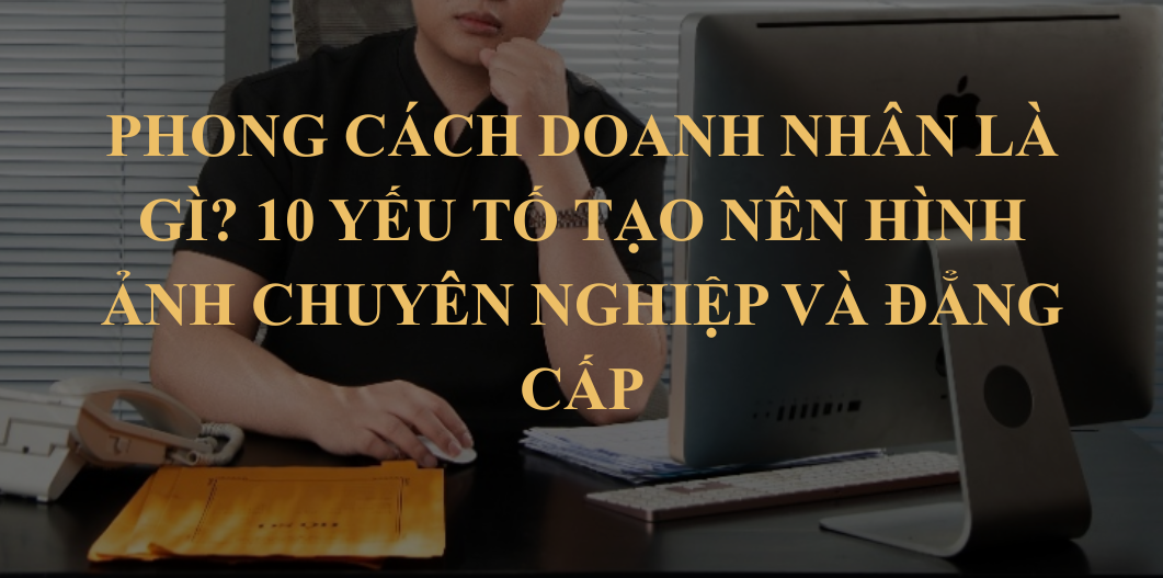 Phong cách doanh nhân là gì? 10 yếu tố tạo nên hình ảnh chuyên nghiệp và đẳng cấp